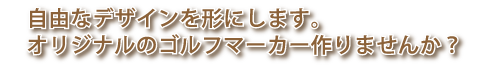 自由なデザインを形にします。オリジナルのゴルフマーカー作りませんか？